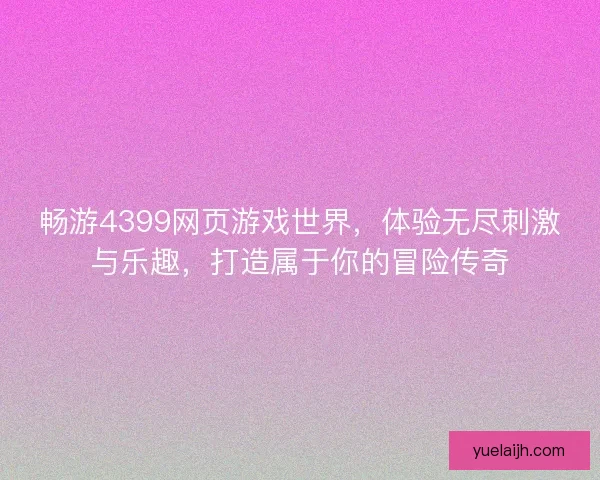 畅游4399网页游戏世界，体验无尽刺激与乐趣，打造属于你的冒险传奇