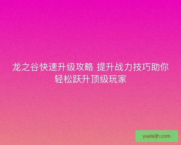 龙之谷快速升级攻略 提升战力技巧助你轻松跃升顶级玩家