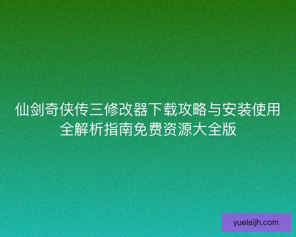 仙剑奇侠传三修改器下载攻略与安装使用全解析指南免费资源大全版