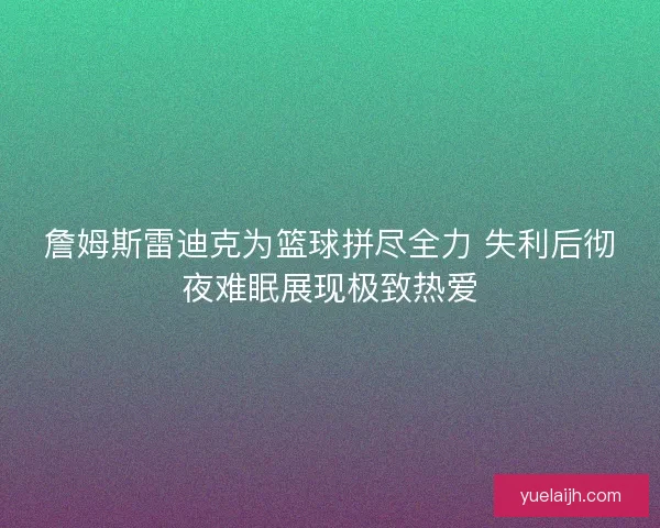 詹姆斯雷迪克为篮球拼尽全力 失利后彻夜难眠展现极致热爱